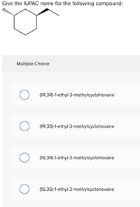 Give the IUPAC name for the following compound:
Multiple Choice
(1R,3R)-1-ethyl-3-methylcyclohexane
(1R,3S)-1-ethyl-3-methylcyclohexane
(1S,3R)-1-ethyl-3-methylcyclohexane
(1S,3S)-1-ethyl-3-methylcyclohexane
