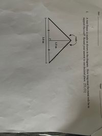 Name:
Date:
A tent frame is made as shown in the diagram. How long must the metal rods be to
support the roof? Round your answer to one decimal place. [T3, C1]
2.
rods
1.5 m
3.0 m
