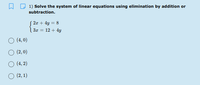 1) Solve the system of linear equations using elimination by addition or
subtraction.
S 2x + 4y = 8
3x = 12 + 4y
(4, 0)
O (2, 0)
O (4, 2)
O (2, 1)
