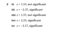 2
2 (i) z= 1.53, not significant
(ii) z=-2.37, significant
(iii) z= 1.57, not significant
(iv) z= 2.25, significant
(v) z=-2.17, significant
