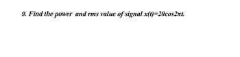 9. Find the power and rms value of signal x(t)=20cos2nt.