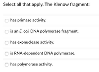 Select all that apply. The Klenow fragment:
has primase activity.
is an E. coli DNA polymerase fragment.
has exonuclease activity.
is RNA-dependent DNA polymerase.
has polymerase activity.
