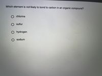 Which element is not likely to bond to carbon in an organic compound?
O chlorine
O sulfur
O hydrogen
O sodium
