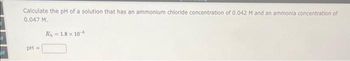 it
pt
Calculate the pH of a solution that has an ammonium chloride concentration of 0.042 M and an ammonia concentration of
0.047 M.
pH =
Ky=1.8 x 10-