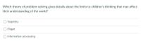 Which theory of problem-solving gives details about the limits to children's thinking that may affect
their understanding of the world?
Vygotsky
Piaget
Information-processing
