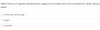 Which theory of cognitive development suggests that children learn from experience? (Select all that
apply)
Information-processing
Piaget
O Vygotsky

