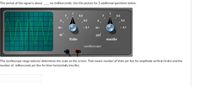 The period of this signal is about
ms (milliseconds). Use this picture for 2 additional questions below.
0.5
0.2
0.2
10.
. 0.1
10.
. 0.1
OFF
Vidiv
ms/div
oscilloscope
The oscilloscope range selector determines the scale on the screen. That means number of Volts per line for amplitude vertical (V/div) and the
number of milliseconds per line for time horizontally (ms/div).
