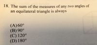 18. The sum of the measures of any two angles of
an equilateral triangle is always
(A) 60°
(B) 90°
(C) 120°
(D) 180°
