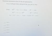 Determine electromotive force for the cell represented by:
Fe (s) | FESO4(0.30 M) || KIO3(0.50 M), 12(s), pH 4.0 | Pt(s)
Given:
Fe2+ +2 e
--------- Fe (s)
EO
- 0.44
Fe + e ------
Fe2+
EO
0.771 V
%3D
103
+6H* +5e
V½ 12(5) + 3 H20 (1) Eº = 1.210 V
1.660 V
OA.
1.346 V
OB.
OC 0.166 V
OD. 1.376 V
0.498 V
