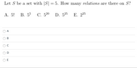 Let S be a set with |S| = 5. How many relations are there on S?
A. 5!
В. 55
C. 520
D. 525
Е. 225
A
В
E
C.
