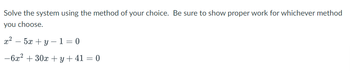 Solve the system using the method of your choice. Be sure to show proper work for whichever method
you choose.
x²
- 5x + y − 1 = 0
-6x² + 30x+y+41 = 0