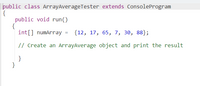 public class ArrayAverageTester extends ConsoleProgram
{
public void run()
{
int[] numArray = {12, 17, 65, 7, 30, 88};
// Create an ArrayAverage object and print the result
}
}
