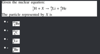 Given the nuclear equation:
H + X → Li + He
The particle represented by X is
Be
Li
Be
