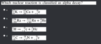 Which nuclear reaction is classified as alpha decay?
EK - Ca + _°c
19
222 Rn +He
V86
226
Ra -
V88
-je +He
14
v6
C → "N+ _°e
V7
