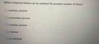 Which compound below can be oxidized the greatest number of times?
Oa primary alcohol
Oa secondary alcohol
Oa tertiary alcohol
a ketone
an aldehyde
