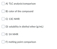 A) TLC analysis/comparison
B) color of the compound
O C) 13C NMR
D) solubility in diethyl ether (g/mL)
O E) 1H NMR
F) melting point comparison
