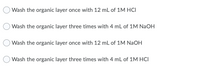 Wash the organic layer once with 12 mL of 1M HCI
Wash the organic layer three times with 4 mL of 1M NaOH
Wash the organic layer once with 12 mL of 1M NaOH
Wash the organic layer three times with 4 mL of 1M HCI
