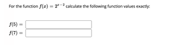 For the function \( f(x) = 2^{x-2} \), calculate the following function values exactly:

\[ f(5) = \]

\[ f(7) = \]