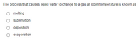 The process that causes liquid water to change to a gas at room temperature is known as
melting
sublimation
deposition
evaporation
