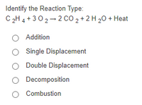 Identify the Reaction Type:
C 2H 4 + 302- 2 CO 2 + 2 H 20 + Heat
O Addition
O Single Displacement
Double Displacement
O Decomposition
O Combustion
