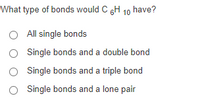 What type of bonds would C GH 10 have?
All single bonds
Single bonds and a double bond
Single bonds and a triple bond
O Single bonds and a lone pair
