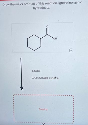 Draw the major product of this reaction. Ignore inorganic
byproducts.
1. SOCI2
OH
2. CH3CH₂OH, pyridine
Drawing