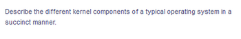 Describe the different kernel components of a typical operating system in a
succinct manner.