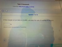 Topic 4 Homework
Close Date: Wed, Sep 29, 2021, 11:59 PM
Question 9 of 15
If the margin on an item is 22.00%, calculate the rate of markup of the item.
Round to two decimal places if necessary
SAVE PROGRESS
SUBMITAS
