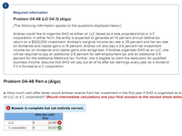 !
Required information
Problem 04-48 (LO 04-3) (Algo)
[The following information applies to the questions displayed below.]
Andrea would like to organize SHO as either an LLC (taxed as a sole proprietorship) or a C
corporation. In either form, the entity is expected to generate an 10 percent annual before-tax
return on a $320,000 investment. Andrea's marginal income tax rate is 35 percent and her tax rate
on dividends and capital gains is 15 percent. Andrea will also pay a 3.8 percent net investment
income tax on dividends and capital gains she recognizes. If Andrea organizes SHO as an LLC, she
will be required to pay an additional 2.9 percent for self-employment tax and an additional 0.9
percent for the additional Medicare tax. Further, she is eligible to claim the deduction for qualified
business income. Assume that SHO will pay out all of its after-tax earnings every year as a dividend
if it is formed as a C corporation.
Problem 04-48 Part a (Algo)
a. How much cash after taxes would Andrea receive from her investment in the first year if SHO is organized as ei
an LLC or a C corporation? (Round intermediate calculations and your final answers to the nearest whole dollar
Answer is complete but not entirely correct.
After-tax cash
flow
LLC
2$
22,067 X
C corporation
20,527
