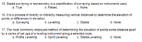 15. Stadia surveying or tacheometry is a classification of surveying based on instruments used.
a. True
b. Falsec.
c. None
16. It is a process of directly or indirectly measuring vertical distances to determine the elevation of
points or differences in elevation.
a. Surveying
b. Levelling
c. Stadia
d. None
17. The most commonly employed method of determining the elevation of points some distance apart
by a series of set ups of a leveling instrument along a selected route.
a. Profile Levelling
b. Spirit Levelling
c. Stadia Levelling
d. None
