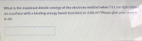 What is the maximum kinetic energy of the electrons emitted when 211 nm light shines
on a surface with a binding energy (work function) or 2.08 eV? Please give your answer
in eV.
