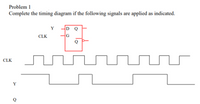 Problem 1
Complete the timing diagram if the following signals are applied as indicated.
Y
D Q
CLK
CLK
Y
