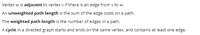 Vertex w is adjacent to vertex v if there is an edge from v to w.
An unweighted path length is the sum of the edge costs on a path.
The weighted path length is the number of edges in a path.
A cycle in a directed graph starts and ends on the same vertex, and contains at least one edge.
