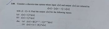 2.64. Consider a discrete-time system whose input x[n] and output y[n] are related by
y[n] y[n-1] = x[n]
with y[-1] = 0. Find the output y[n] for the following inputs:
(a) x[n]=()u[n];
(b) x[n]=()u[n]
Ans. (a) y[n] = 6[()*+' - (¹)" + ¹]u[n]
(b) y[n] = (n+1X)"u[n]