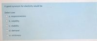 A good synonym for elasticity would be
Select one:
O a. responsiveness
O b. volatility
O c. stability
O d. demand
O e. stickiness
