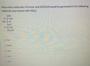 How many molecules of formic acid (HCO₂H) would be generated if the following
molecule was treated with HIO4?
CHO
H-
HO-H
H-
-OH
FO
-OH
CH₂OH
four
three
two
one
five