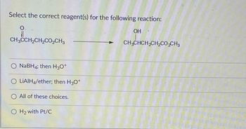 Select the correct reagent(s) for the following reaction:
11
CH3CCH,CH,CO,CH3
NaBH4; then H3O+
O LIAIH4/ether; then H3O+
All of these choices.
O H₂ with Pt/C
OH
CH_CHCH,CH,COCH3