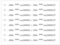 -8000t
O -600e
cos(6000t) – 100e-8000t
sin(6000t)V
-8000t
O -300e-8000t
cos(6000t) – 100e
sin(6000t)V
-8000t
-8000t
O -300e
cos(6000t) – 200e
sin(6000t)V
O -300e-8000t
cos(6000t) + 200e-8000£
sin(6000t)V
-8000t
-8000t
O -600e
cos(6000t) + 200e
sin(6000t)V
-8000t
O -300e
cos(6000t) + 100e-8000t
sin(6000t)V
O -600e
-8000t
cos(6000t) – 200e
-8000t
sin(6000t)V
-8000t
O -600e
cos(6000t) + 100e-8000t
sin(6000t)V
