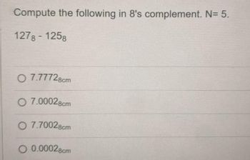 Compute the following in 8's complement. N= 5.
1278 - 1258
07.77728cm
O 7.00028cm
O 7.70028cm
O 0.00028cm