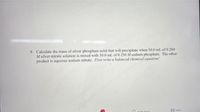 9. Calculate the mass of silver phosphate solid that will precipitate when 50.0 ml. of 0.200
M silver nitrate solution is mixed with 30.0 mL of 0.250 M sodium phosphate. The other
product is aqueous sodium nitrate. First write a balanced chemical equation!
M Inbox
Netitiontions
