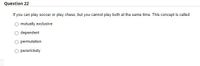 Question 22
If you can play soccer or play chess, but you cannot play both at the same time. This concept is called
mutually exclusive
dependent
permutation
persnickety
