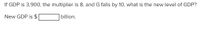 If GDP is 3,900, the multiplier is 8, and G falls by 10, what is the new level of GDP?
New GDP is $
billion.
