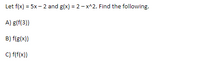 Let f(x) = 5x – 2 and g(x) = 2- x^2. Find the following.
A) g(f(3))
B) f(g(x))
C) f(f(x))
