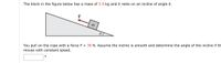 The block in the figure below has a mass of 5.9 kg and it rests on an incline of angle 0.
m
07
You pull on the rope with a force F = 38 N. Assume the incline is smooth and determine the angle of the incline if th
moves with constant speed.
