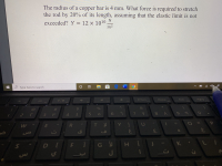 The radius ofa copper bar is 4 mm. What force is required to stretch
the rod by 20% of its length, assuming that the elastic limit is not
exceeded? Y = 12 × 1010
N
m2
