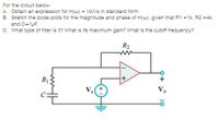 ### Transcription and Explanation for Educational Website

**Problem Statement:**

**For the circuit below:**

**A.** Obtain an expression for \( H(\omega) = \frac{V_o}{V_s} \) in standard form.

**B.** Sketch the bode plots for the magnitude and phase of \( H(\omega) \), given that \( R1 = 1k\Omega \), \( R2 = 4k\Omega \), and \( C = 1\mu F \).

**C.** What type of filter is it? What is its maximum gain? What is the cutoff frequency?

**Circuit Diagram Description:**

The circuit consists of an operational amplifier in a feedback configuration. The input voltage \( V_s \) is applied across a resistor \( R1 \) and a capacitor \( C \) in series. The feedback resistor \( R2 \) connects the output voltage \( V_o \) to the inverting input of the op-amp. The non-inverting input of the op-amp is grounded.

**Explanation of Components:**

- \( R1 \): A resistor with a resistance of \( 1k\Omega \).
- \( R2 \): A feedback resistor with a resistance of \( 4k\Omega \).
- \( C \): A capacitor with a capacitance of \( 1\mu F \).

**Analysis:**

1. **Expression for \( H(\omega) \):**
   The expression for the transfer function \( H(\omega) \), which is the ratio of the output voltage \( V_o \) to the input voltage \( V_s \), needs to be derived based on the circuit's configuration.

2. **Bode Plots:**
   Bode plots are graphical representations that show how the gain (magnitude) and phase of the transfer function \( H(\omega) \) vary with frequency. The task involves sketching these plots for the given component values.

3. **Filter Type, Maximum Gain, and Cutoff Frequency:**
   - **Filter Type:** Determine the type of filter (e.g., low-pass, high-pass, band-pass, or band-stop).
   - **Maximum Gain:** Identify the maximum amplification provided by the filter.
   - **Cutoff Frequency:** Calculate the frequency at which the filter's gain drops by 3 dB from its maximum value.

This circuit requires an understanding of operational amplifier behavior, frequency response analysis