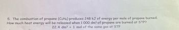 5. The combustion of propane (C3H8) produces 248 kJ of energy per mole of propane burned.
How much heat energy will be released when 1 000 dm³ of propane are burned at STP?
22.4 dm³ = 1 mol of the same gas at STP