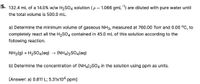 5. 132.4 mL of a 14.0% w/w H2SO4 solution (p = 1.066 gmL-) are diluted with pure water until
the total volume is 500.0 mL.
a) Determine the minimum volume of gaseous NH3, measured at 760.00 Torr and 0.00 °C, to
completely react all the H2SO4 contained in 45.0 mL of this solution according to the
following reaction.
NH3(g) + H2SO4(aq) → (NH4)2SO4(aq)
b) Determine the concentration of (NH4)2SO4 in the solution using ppm as units.
[Answer: a) 0.811 L; 5.31x104 ppm]
