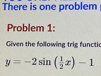 There is one problem
Problem 1:
Given the following trig functic
y = -2 sin (;x)
- 1
2
