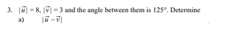 3. u8, |v|3 and the angle between them is 125°. Determine
a) |u-v|